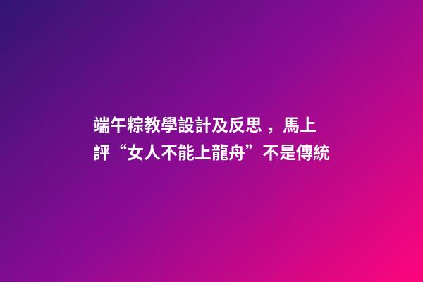 端午粽教學設計及反思，馬上評“女人不能上龍舟”不是傳統